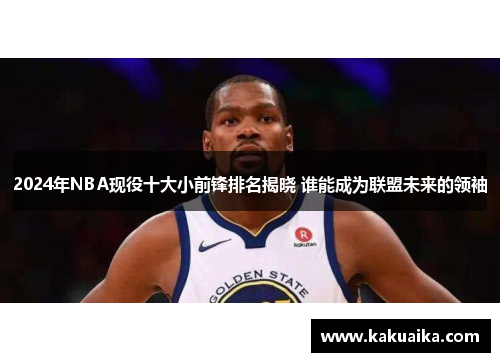 2024年NBA现役十大小前锋排名揭晓 谁能成为联盟未来的领袖