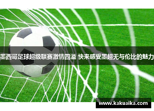 墨西哥足球超级联赛激情四溢 快来感受墨超无与伦比的魅力 墨西哥足球超级联赛激情四溢 快来感受墨超无与伦比的魅力
