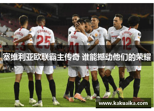 塞维利亚欧联霸主传奇 谁能撼动他们的荣耀