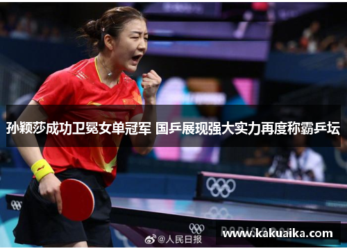 孙颖莎成功卫冕女单冠军 国乒展现强大实力再度称霸乒坛