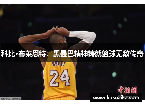 科比·布莱恩特：黑曼巴精神铸就篮球无敌传奇