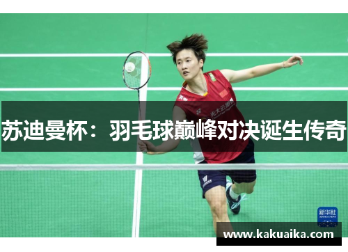 苏迪曼杯：羽毛球巅峰对决诞生传奇