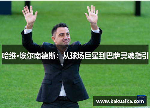 哈维·埃尔南德斯：从球场巨星到巴萨灵魂指引