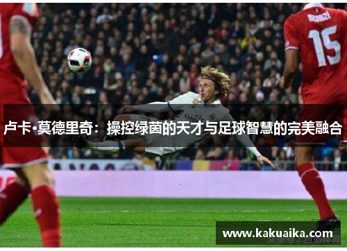 卢卡·莫德里奇：操控绿茵的天才与足球智慧的完美融合