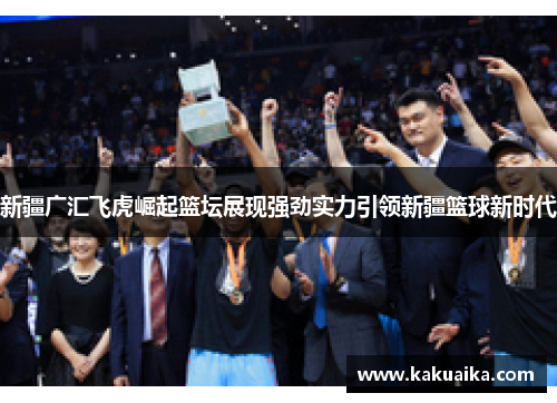新疆广汇飞虎崛起篮坛展现强劲实力引领新疆篮球新时代