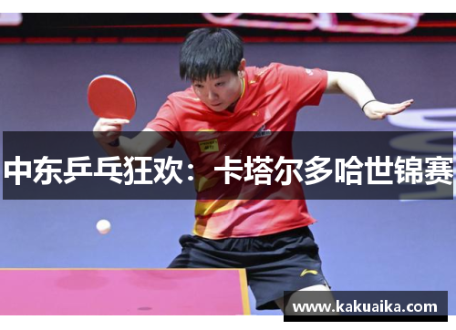 中东乒乓狂欢:卡塔尔多哈世锦赛 中东乒乓狂欢:卡塔尔多哈世锦赛