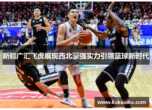 新疆广汇飞虎展现西北豪强实力引领篮球新时代