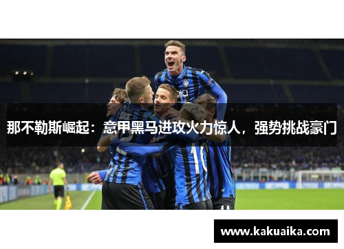 那不勒斯崛起：意甲黑马进攻火力惊人，强势挑战豪门