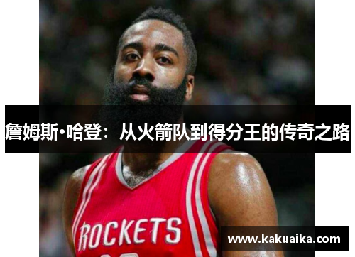 詹姆斯·哈登：从火箭队到得分王的传奇之路