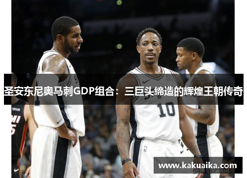 圣安东尼奥马刺GDP组合：三巨头缔造的辉煌王朝传奇