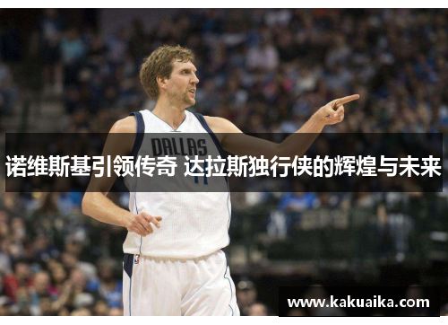 诺维斯基引领传奇 达拉斯独行侠的辉煌与未来