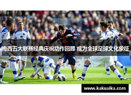 梅西五大联赛经典庆祝动作回顾 成为全球足球文化象征