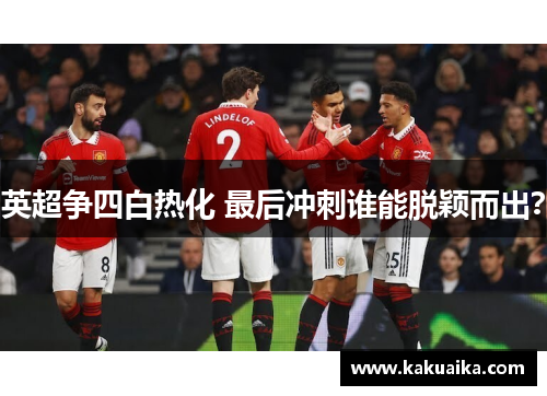 英超争四白热化 最后冲刺谁能脱颖而出? 英超争四白热化 最后冲刺谁能脱颖而出?