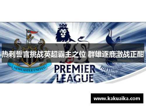 热刺誓言挑战英超霸主之位 群雄逐鹿激战正酣 热刺誓言挑战英超霸主之位 群雄逐鹿激战正酣