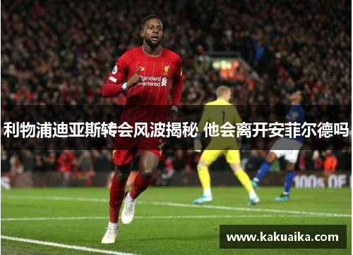 利物浦迪亚斯转会风波揭秘 他会离开安菲尔德吗 利物浦迪亚斯转会风波揭秘 他会离开安菲尔德吗