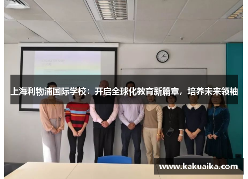 上海利物浦国际学校:开启全球化教育新篇章,培养未来领袖 上海利物浦国际学校:开启全球化教育新篇章,培养未来领袖